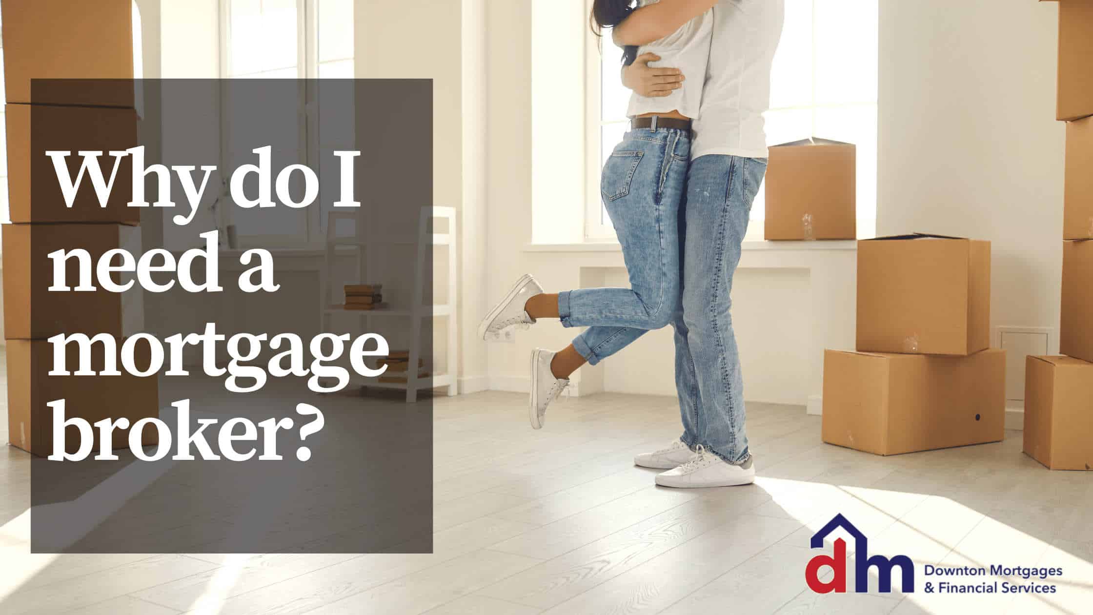 Photograph of a couple hugging as they move into their new home. Light is shining in the window and they are happy. The text reads “Why do I need a mortgage broker” and there is also a logo for Downton Mortgages & Financial Services